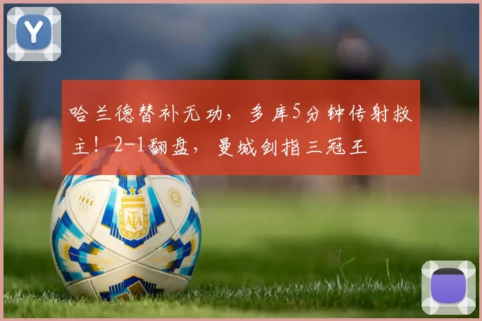 哈兰德替补无功，多库5分钟传射救主！2-1翻盘，曼城剑指三冠王