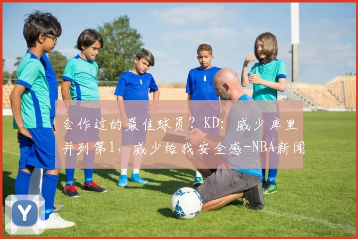 合作过的最佳球员？KD：威少库里并列第1，威少给我安全感-NBA新闻