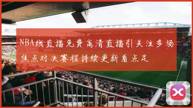 NBA线直播免费高清直播引关注多场焦点对决赛程持续更新看点足