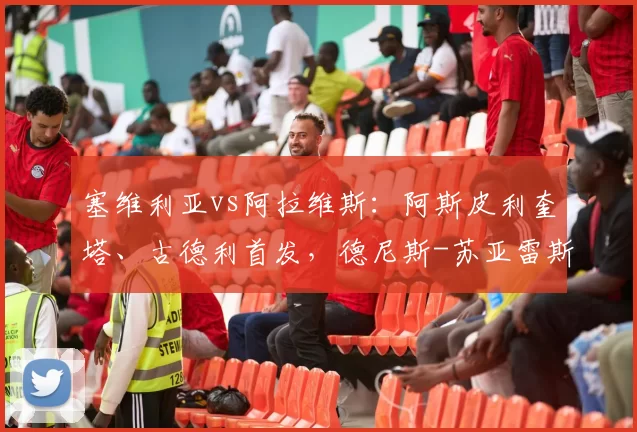 塞维利亚vs阿拉维斯:阿斯皮利奎塔、古德利首发,德尼斯-苏亚雷斯、阿莱尼亚出战