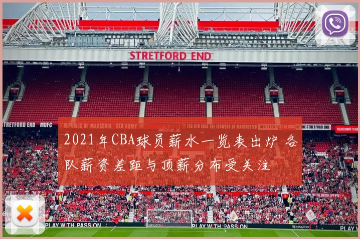 2021年CBA球员薪水一览表出炉 各队薪资差距与顶薪分布受关注