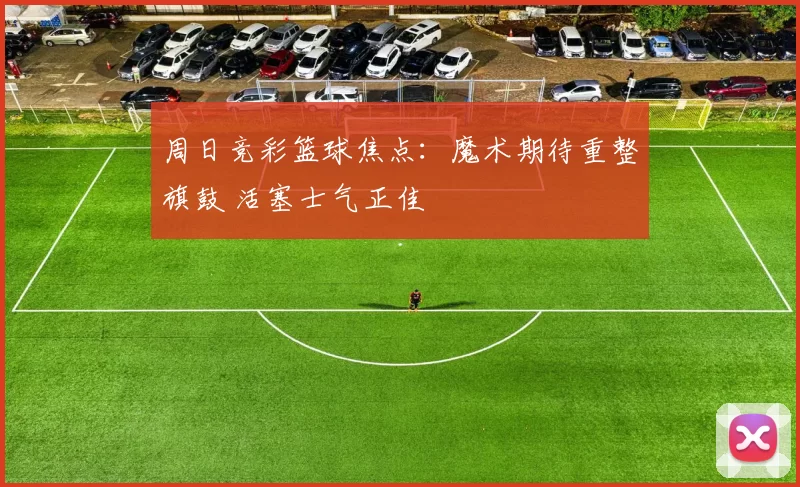 周日竞彩篮球焦点：魔术期待重整旗鼓 活塞士气正佳