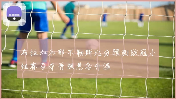 布拉加和那不勒斯比分预测欧冠小组赛争夺晋级悬念升温