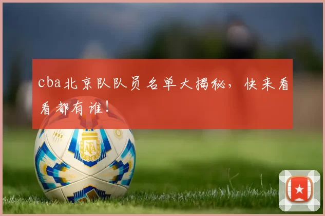 cba北京队队员名单大揭秘，快来看看都有谁！