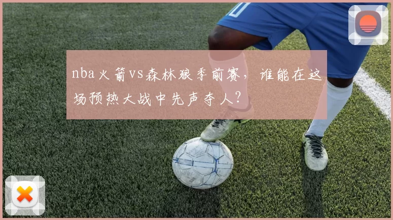 nba火箭vs森林狼季前赛，谁能在这场预热大战中先声夺人？
