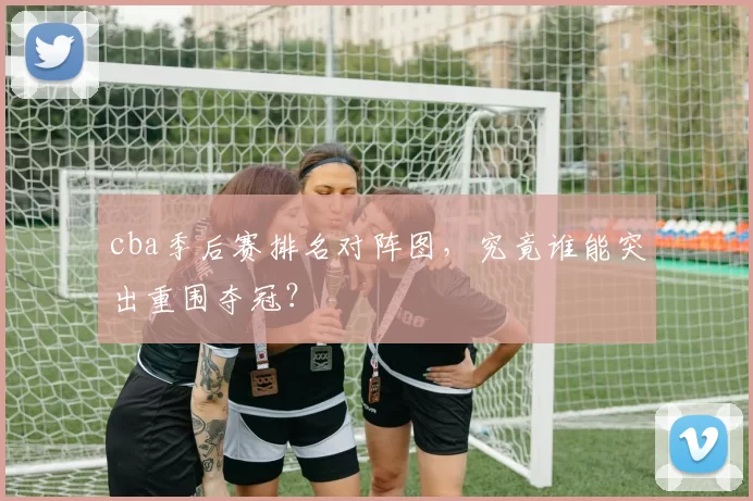 cba季后赛排名对阵图，究竟谁能突出重围夺冠？