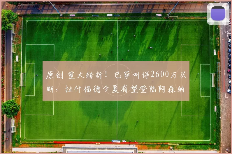 原创 重大转折！巴萨叫停2600万买断，拉什福德今夏有望登陆阿森纳？