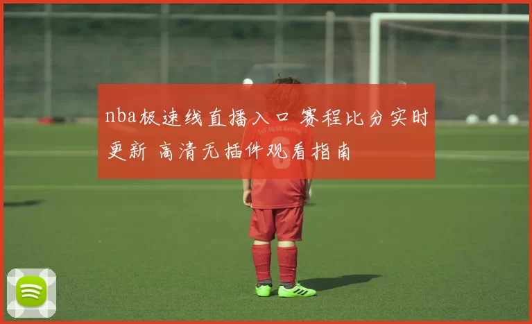 nba极速线直播入口 赛程比分实时更新 高清无插件观看指南