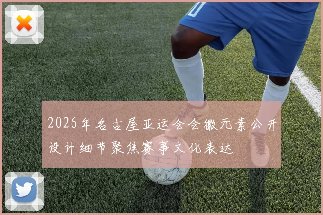 2026年名古屋亚运会会徽元素公开设计细节聚焦赛事文化表达