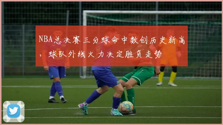 NBA总决赛三分球命中数创历史新高,球队外线火力决定胜负走势